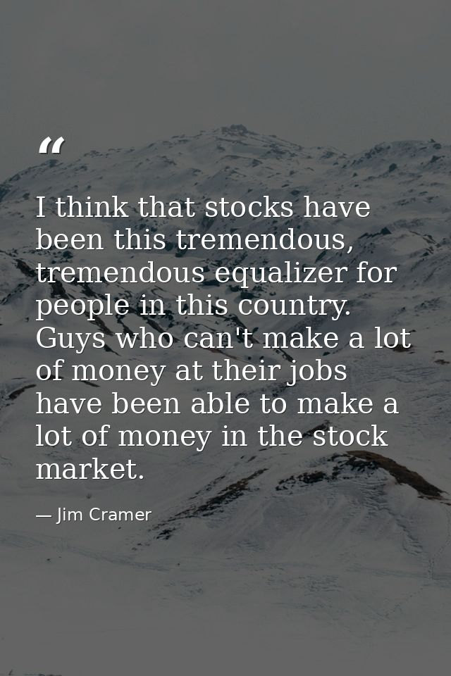 I think that stocks have been this tremendous, tremendous equalizer for people in this country. Guys who can't make a lo — Jim Cramer