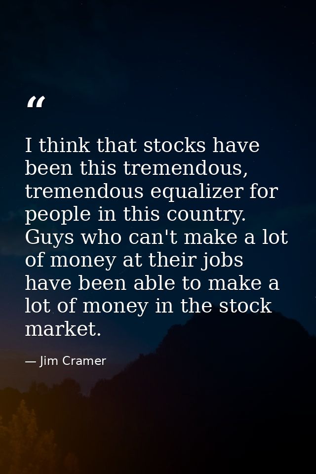I think that stocks have been this tremendous, tremendous equalizer for people in this country. Guys who can't make a lo — Jim Cramer