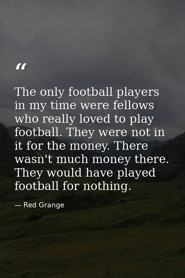 The only football players in my time were fellows who really loved to play football. They were not in it for the money.  — Red Grange