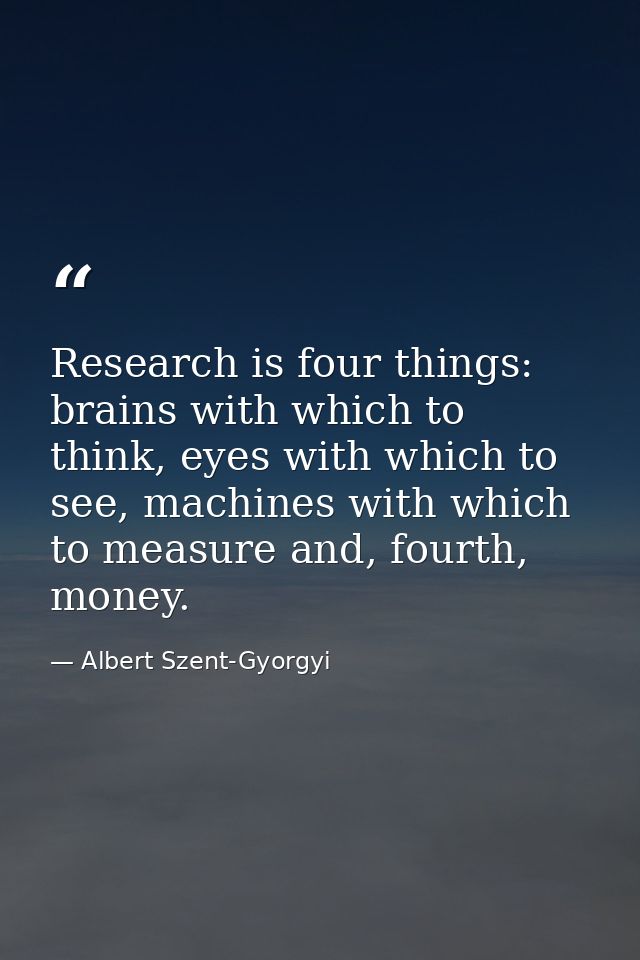 Research is four things: brains with which to think, eyes with which to see, machines with which to measure and, fourth, — Albert Szent-Gyorgyi