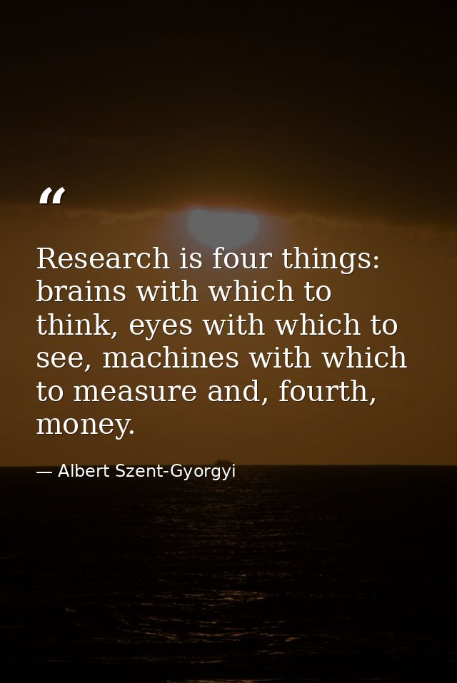 Research is four things: brains with which to think, eyes with which to see, machines with which to measure and, fourth, — Albert Szent-Gyorgyi