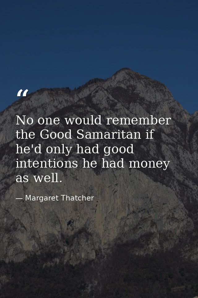 No one would remember the Good Samaritan if he'd only had good intentions he had money as well. — Margaret Thatcher