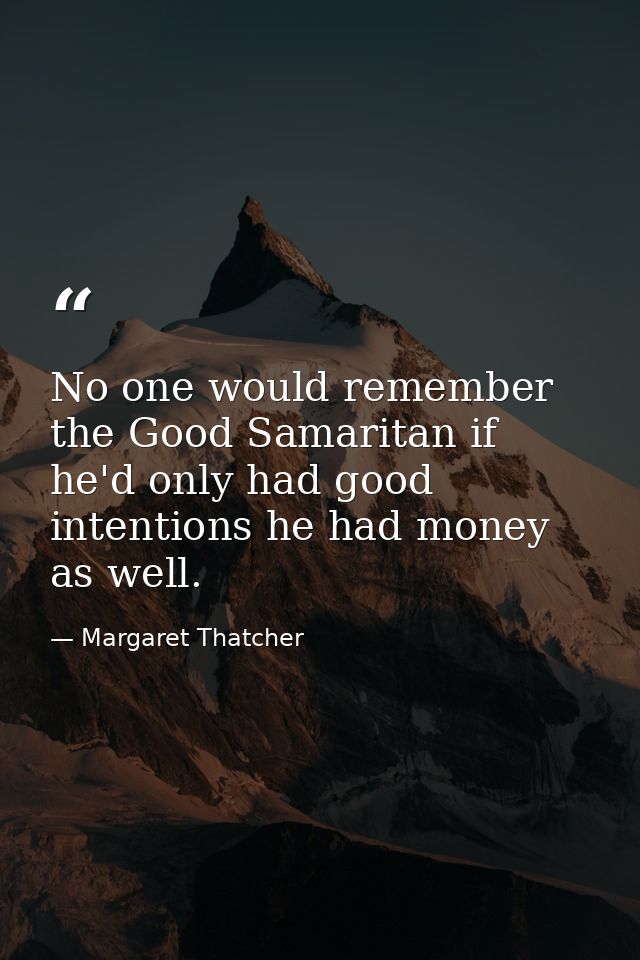 No one would remember the Good Samaritan if he'd only had good intentions he had money as well. — Margaret Thatcher