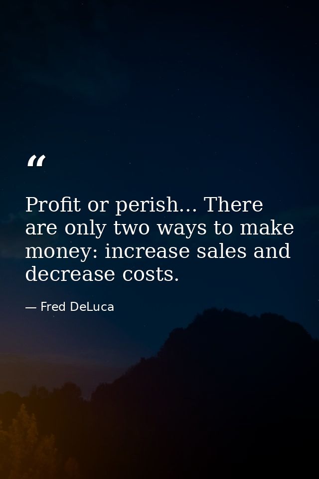 Profit or perish... There are only two ways to make money: increase sales and decrease costs. — Fred DeLuca