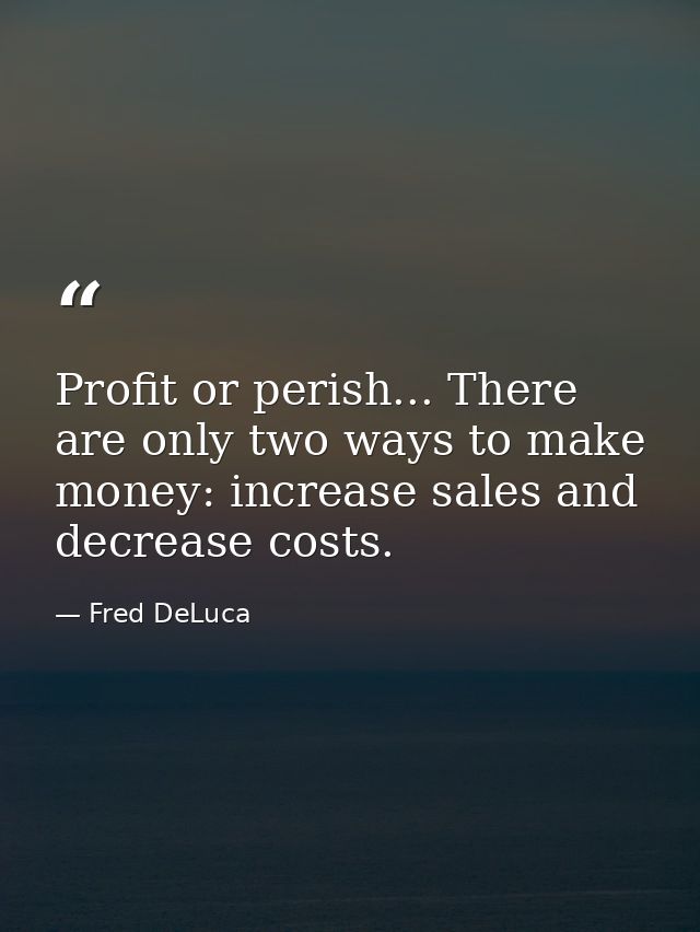 Profit or perish... There are only two ways to make money: increase sales and decrease costs. — Fred DeLuca