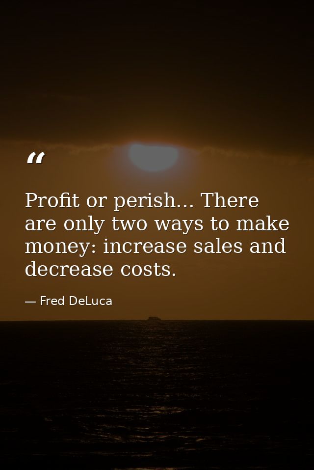 Profit or perish... There are only two ways to make money: increase sales and decrease costs. — Fred DeLuca