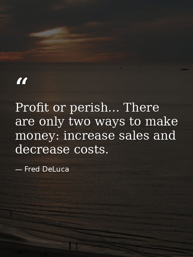 Profit or perish... There are only two ways to make money: increase sales and decrease costs. — Fred DeLuca