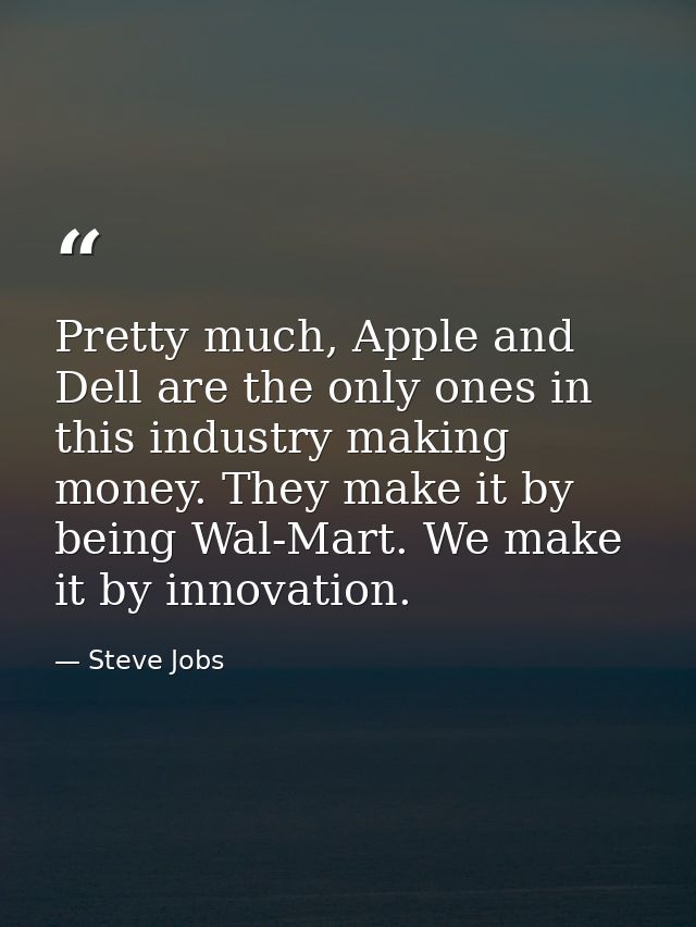 Pretty much, Apple and Dell are the only ones in this industry making money. They make it by being Wal-Mart. We make it  — Steve Jobs