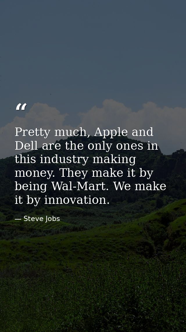 Pretty much, Apple and Dell are the only ones in this industry making money. They make it by being Wal-Mart. We make it  — Steve Jobs