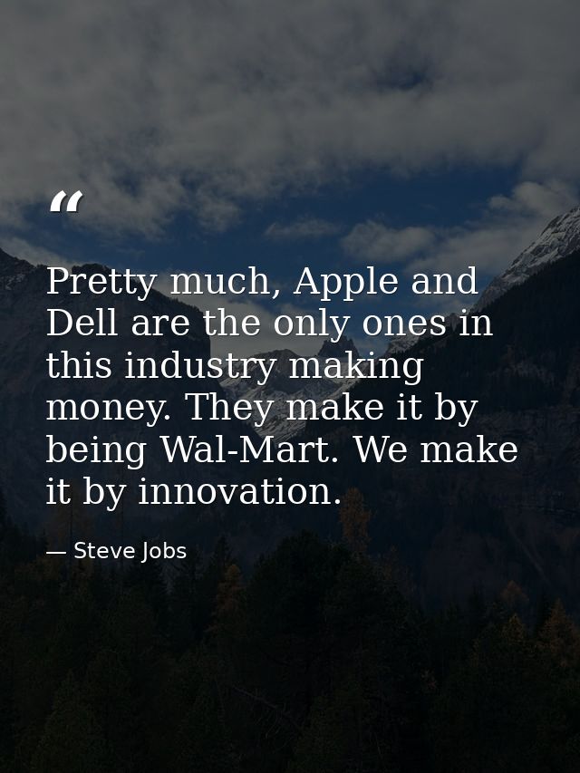 Pretty much, Apple and Dell are the only ones in this industry making money. They make it by being Wal-Mart. We make it  — Steve Jobs