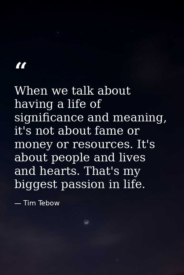 When we talk about having a life of significance and meaning, it's not about fame or money or resources. It's about peop — Tim Tebow