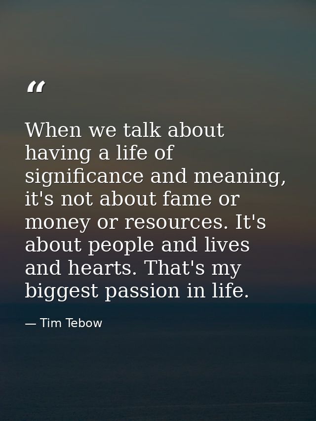 When we talk about having a life of significance and meaning, it's not about fame or money or resources. It's about peop — Tim Tebow