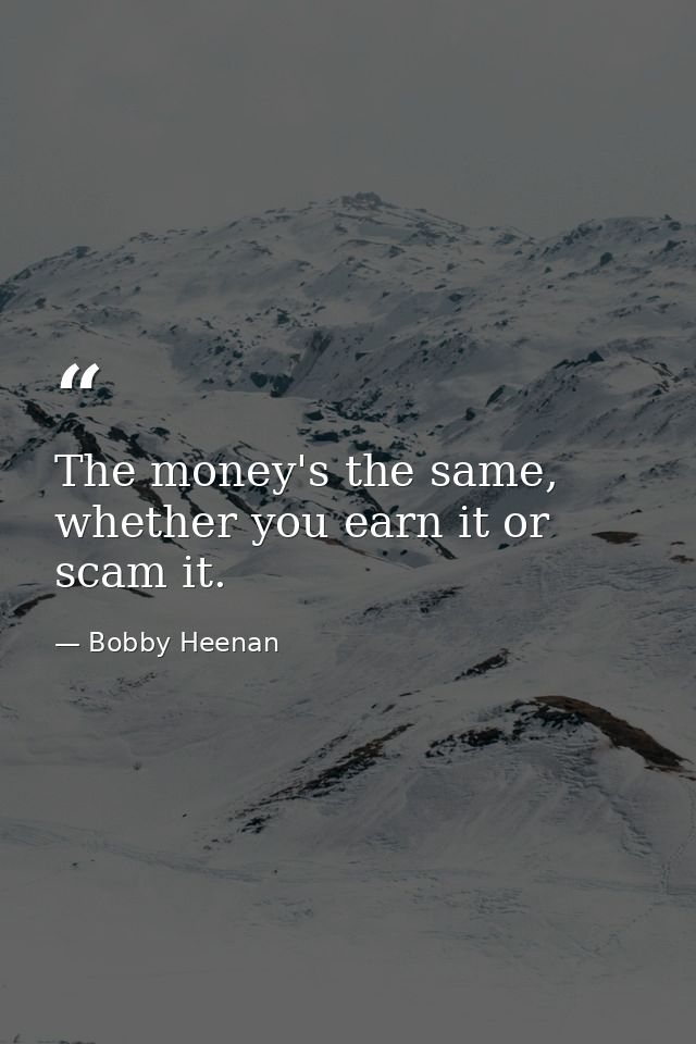 The money's the same, whether you earn it or scam it. — Bobby Heenan