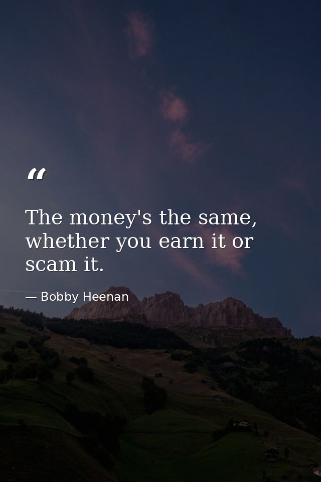 The money's the same, whether you earn it or scam it. — Bobby Heenan