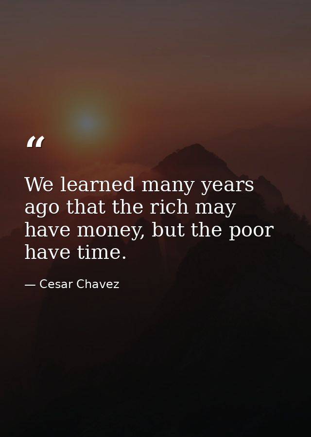 We learned many years ago that the rich may have money, but the poor have time. — Cesar Chavez