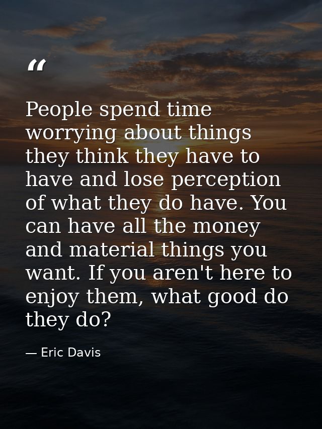 People spend time worrying about things they think they have to have and lose perception of what they do have. You can h — Eric Davis