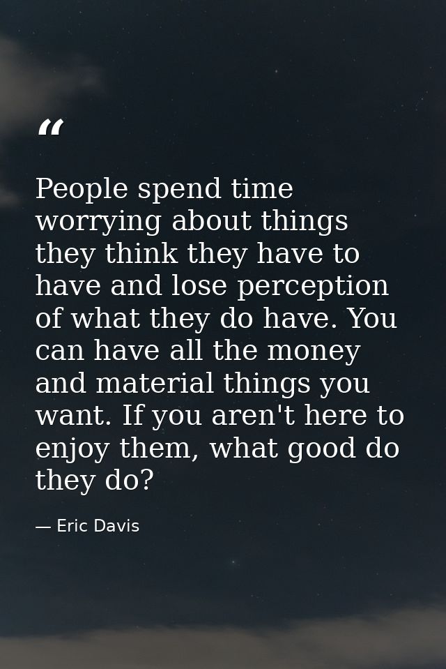 People spend time worrying about things they think they have to have and lose perception of what they do have. You can h — Eric Davis