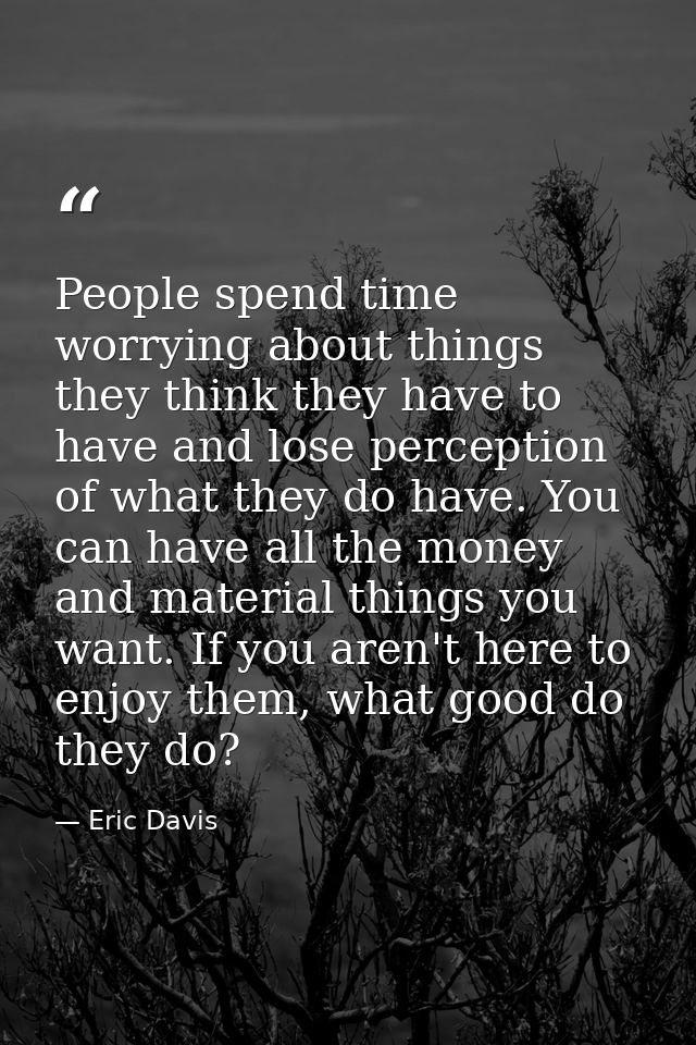 People spend time worrying about things they think they have to have and lose perception of what they do have. You can h — Eric Davis