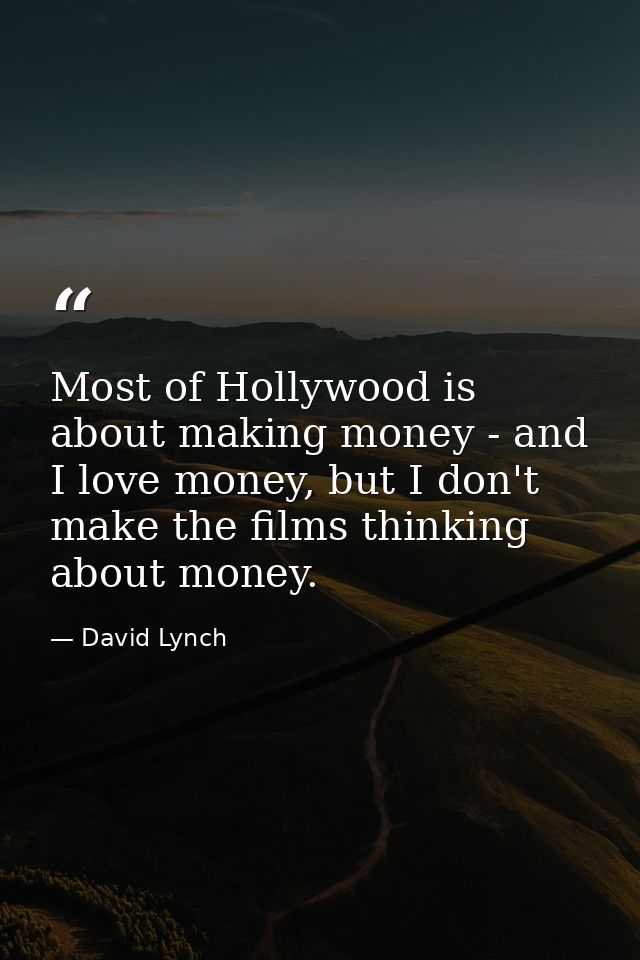Most of Hollywood is about making money - and I love money, but I don't make the films thinking about money. — David Lynch