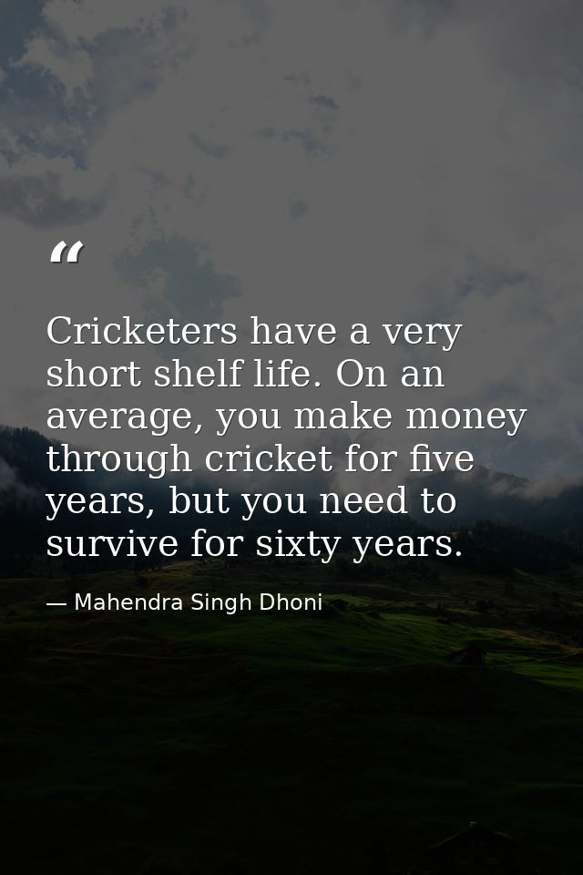 Cricketers have a very short shelf life. On an average, you make money through cricket for five years, but you need to s — Mahendra Singh Dhoni