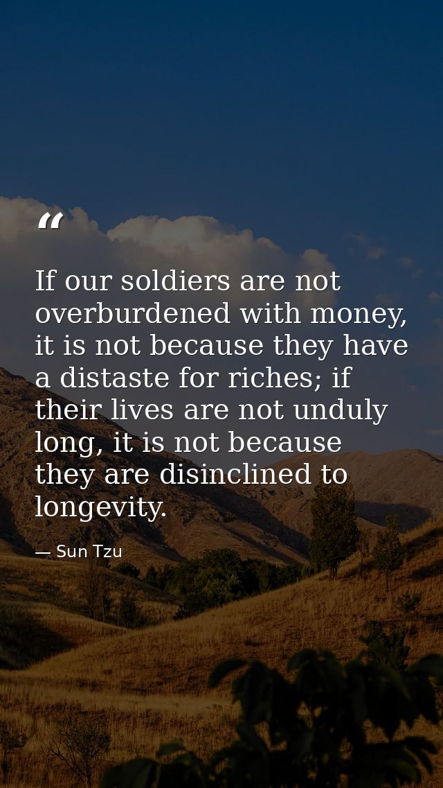 If our soldiers are not overburdened with money, it is not because they have a distaste for riches; if their lives are n — Sun Tzu