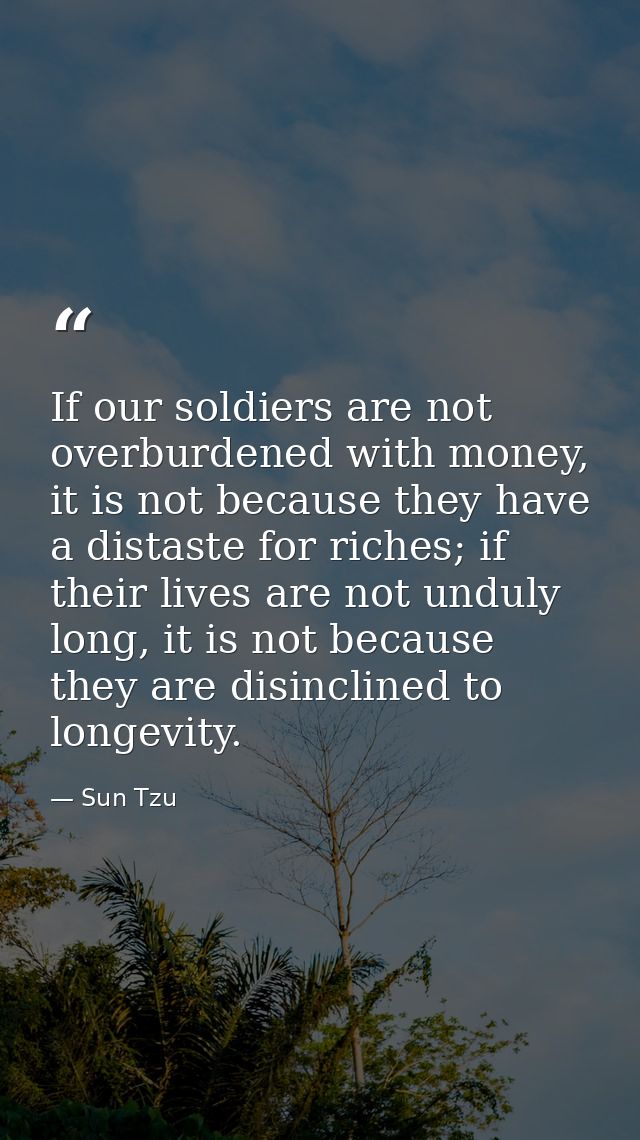 If our soldiers are not overburdened with money, it is not because they have a distaste for riches; if their lives are n — Sun Tzu