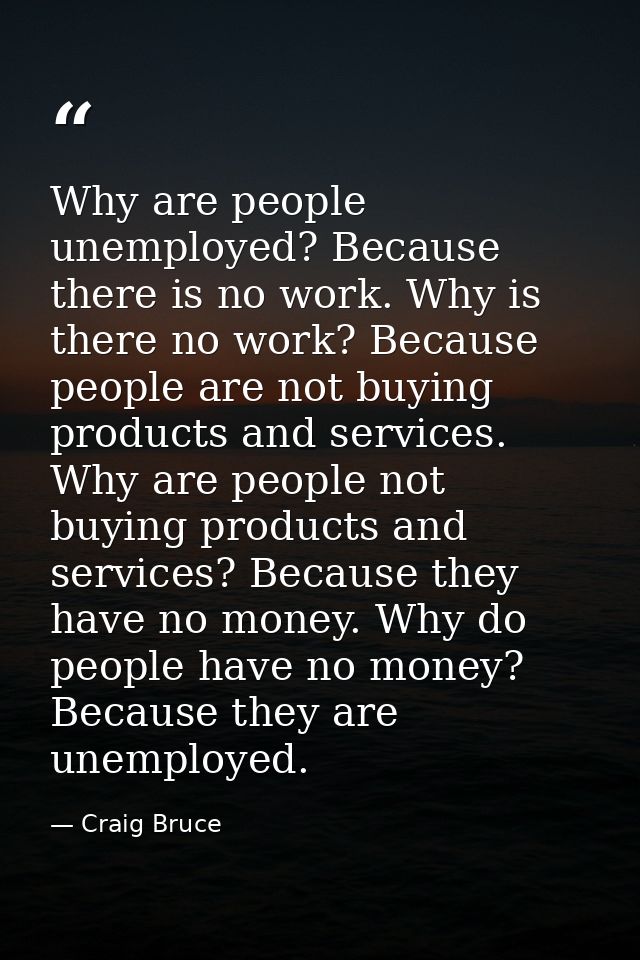 Why are people unemployed? Because there is no work. Why is there no work? Because people are not buying products and se — Craig Bruce