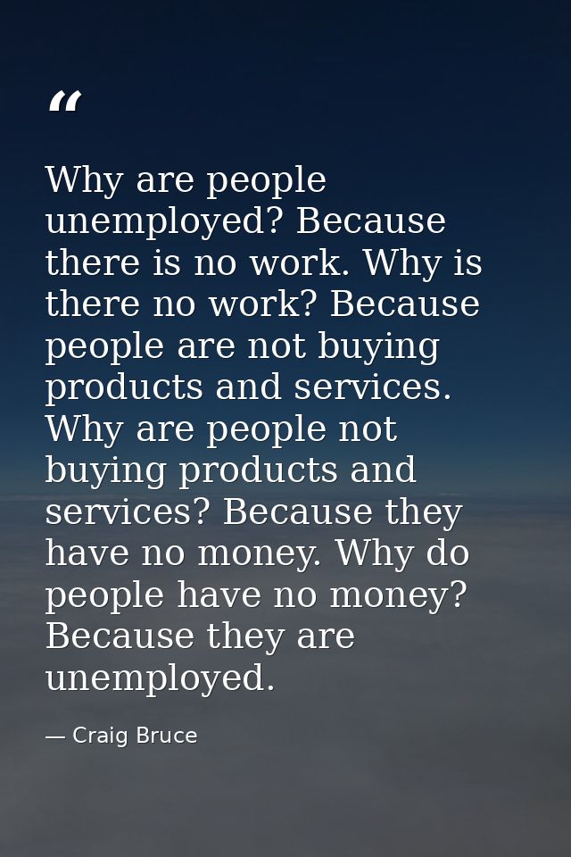 Why are people unemployed? Because there is no work. Why is there no work? Because people are not buying products and se — Craig Bruce