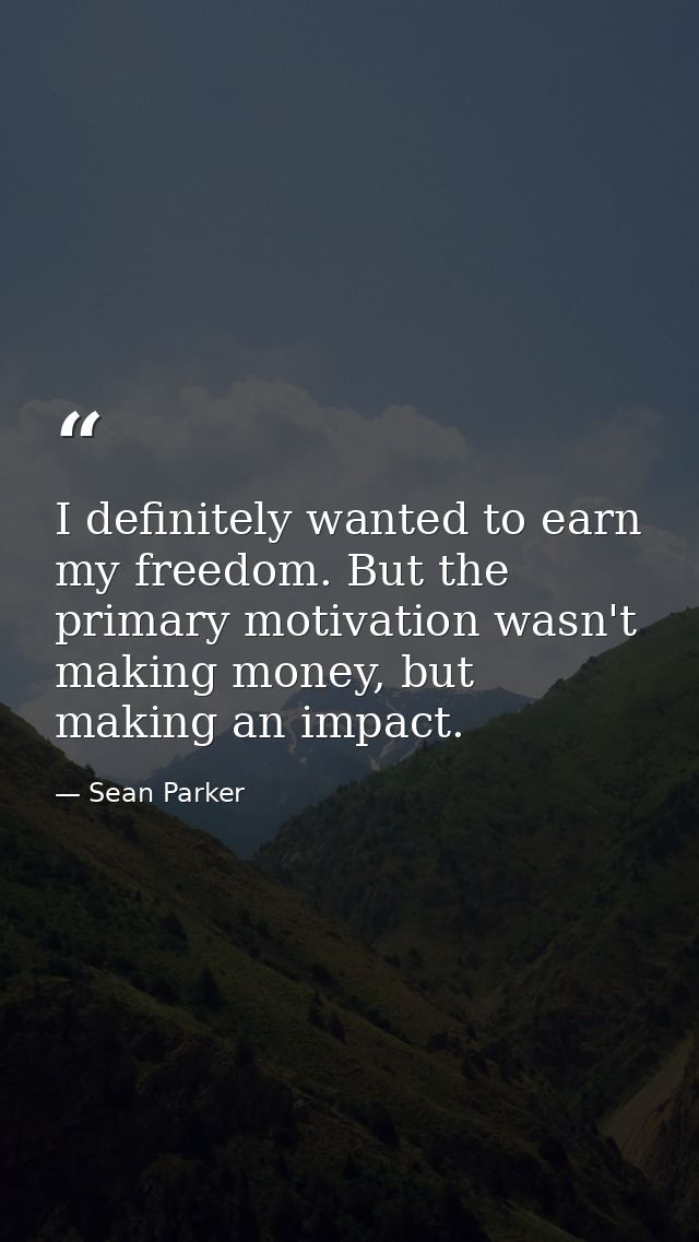 I definitely wanted to earn my freedom. But the primary motivation wasn't making money, but making an impact. — Sean Parker