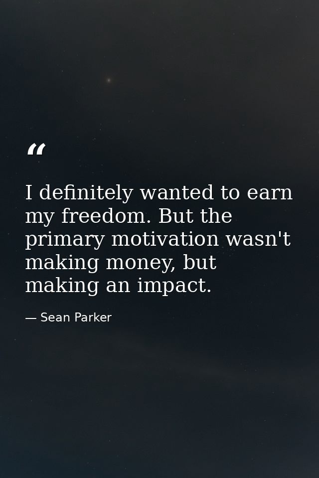 I definitely wanted to earn my freedom. But the primary motivation wasn't making money, but making an impact. — Sean Parker