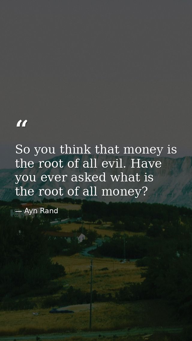 So you think that money is the root of all evil. Have you ever asked what is the root of all money? — Ayn Rand