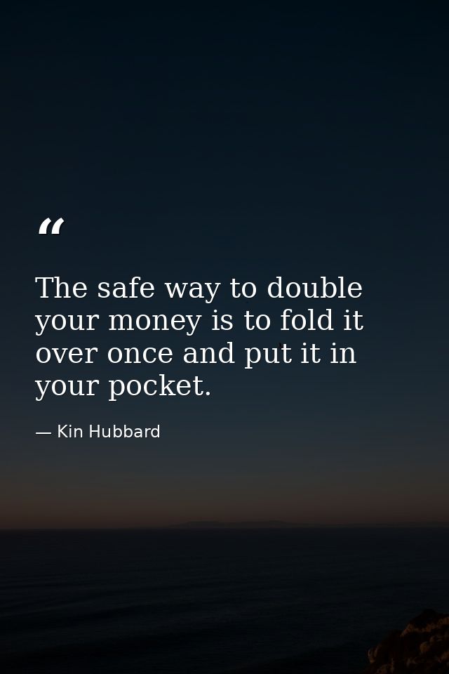 The safe way to double your money is to fold it over once and put it in your pocket. — Kin Hubbard