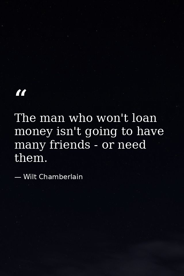 The man who won't loan money isn't going to have many friends - or need them. — Wilt Chamberlain