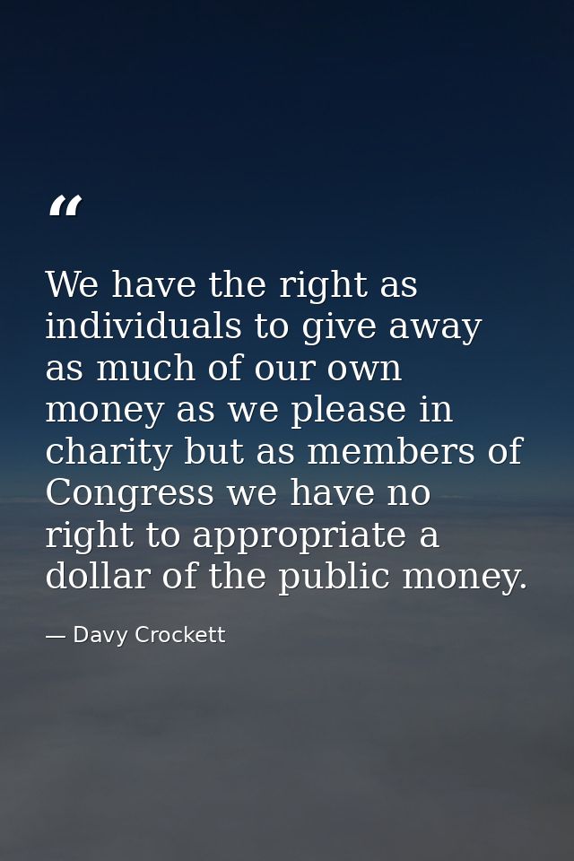 We have the right as individuals to give away as much of our own money as we please in charity but as members of Congres — Davy Crockett