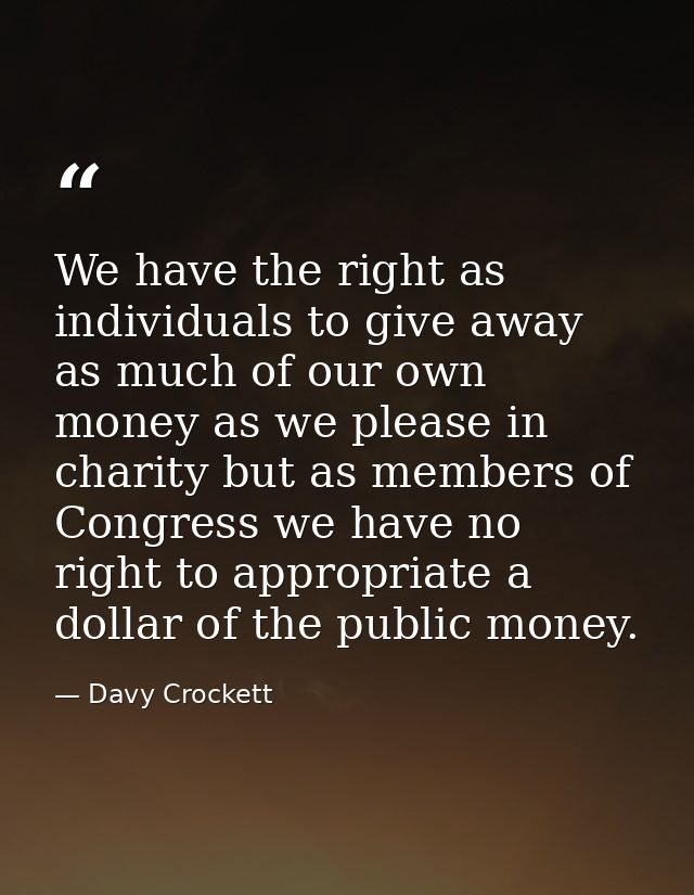 We have the right as individuals to give away as much of our own money as we please in charity but as members of Congres — Davy Crockett