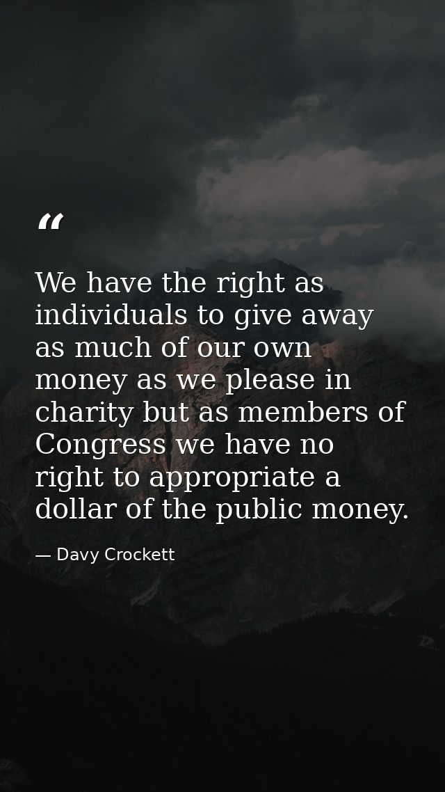 We have the right as individuals to give away as much of our own money as we please in charity but as members of Congres — Davy Crockett