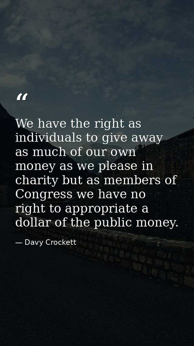 We have the right as individuals to give away as much of our own money as we please in charity but as members of Congres — Davy Crockett