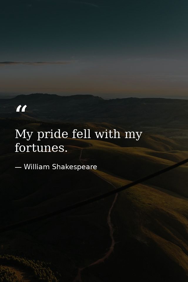 My pride fell with my fortunes. — William Shakespeare