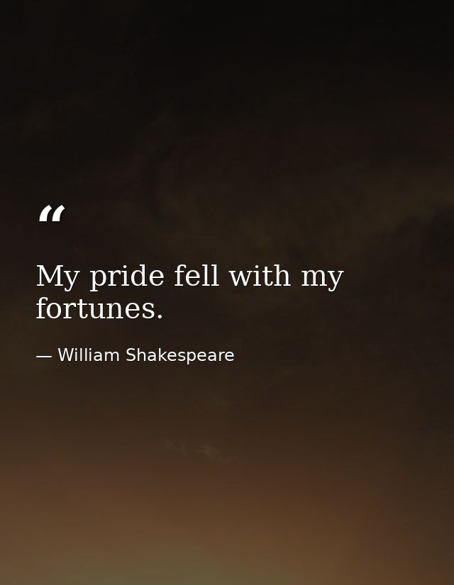 My pride fell with my fortunes. — William Shakespeare