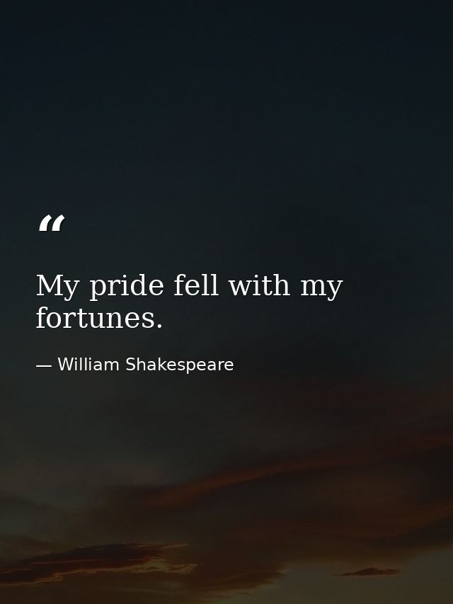 My pride fell with my fortunes. — William Shakespeare