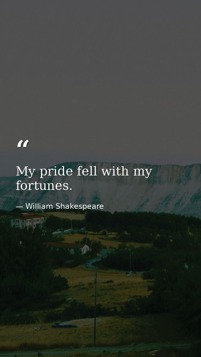 My pride fell with my fortunes. — William Shakespeare