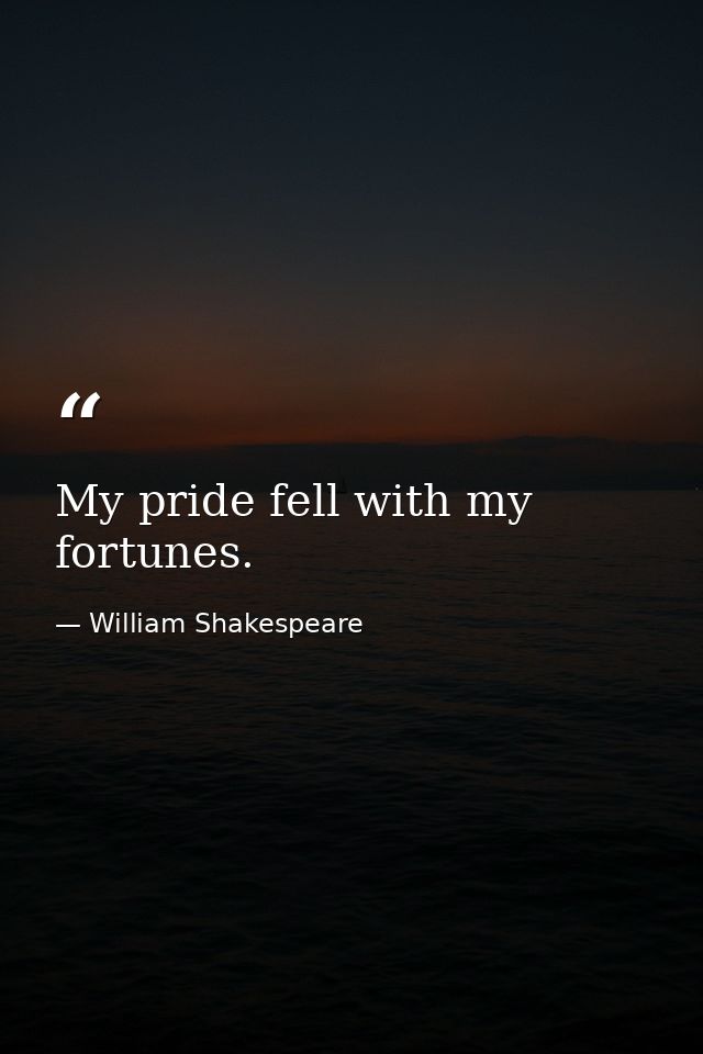My pride fell with my fortunes. — William Shakespeare