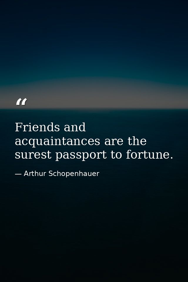 Friends and acquaintances are the surest passport to fortune. — Arthur Schopenhauer