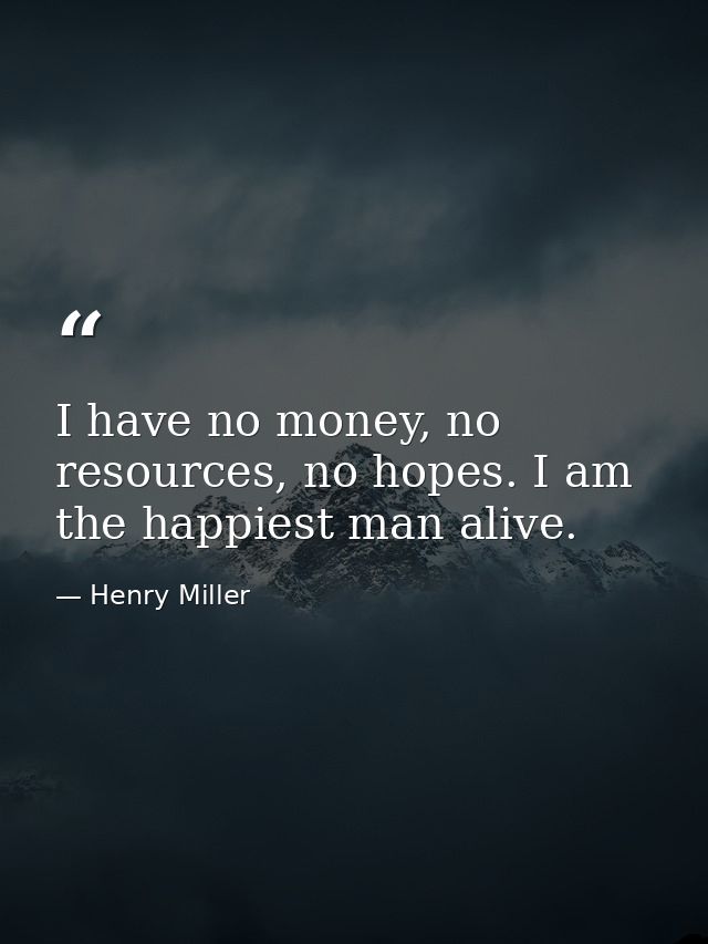 I have no money, no resources, no hopes. I am the happiest man alive. — Henry Miller