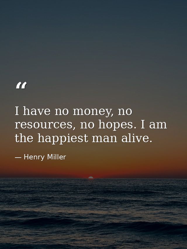 I have no money, no resources, no hopes. I am the happiest man alive. — Henry Miller