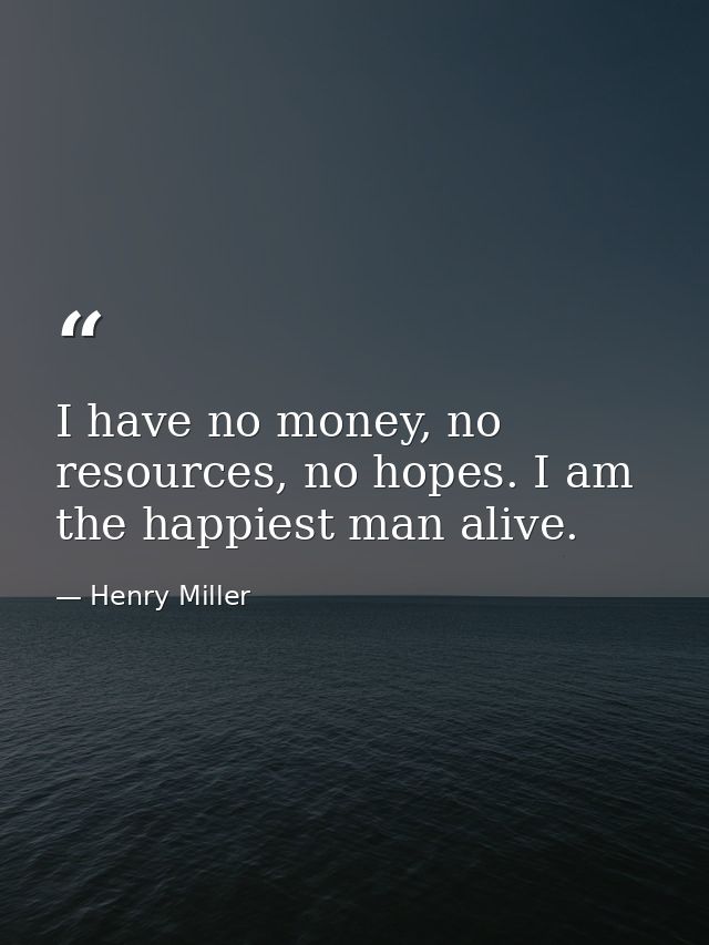 I have no money, no resources, no hopes. I am the happiest man alive. — Henry Miller