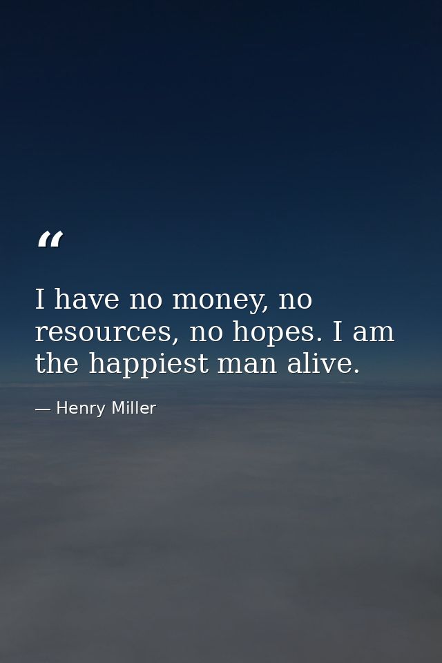 I have no money, no resources, no hopes. I am the happiest man alive. — Henry Miller