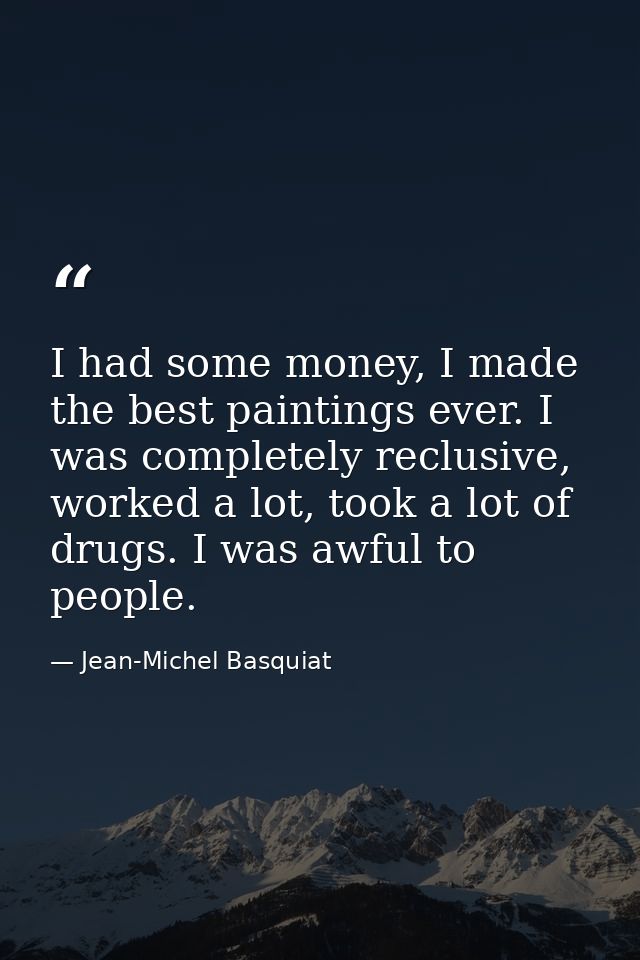 I had some money, I made the best paintings ever. I was completely reclusive, worked a lot, took a lot of drugs. I was a — Jean-Michel Basquiat