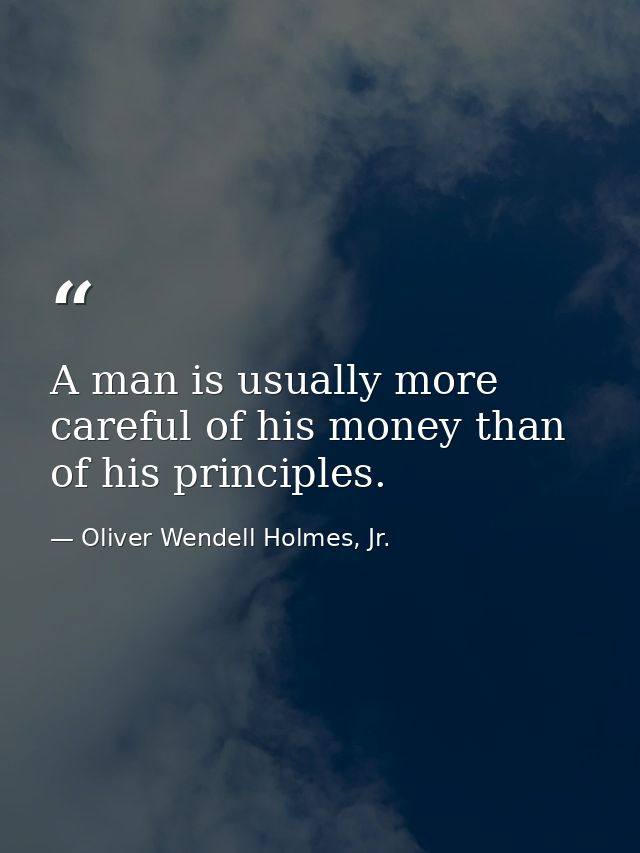 A man is usually more careful of his money than of his principles. — Oliver Wendell Holmes, Jr.