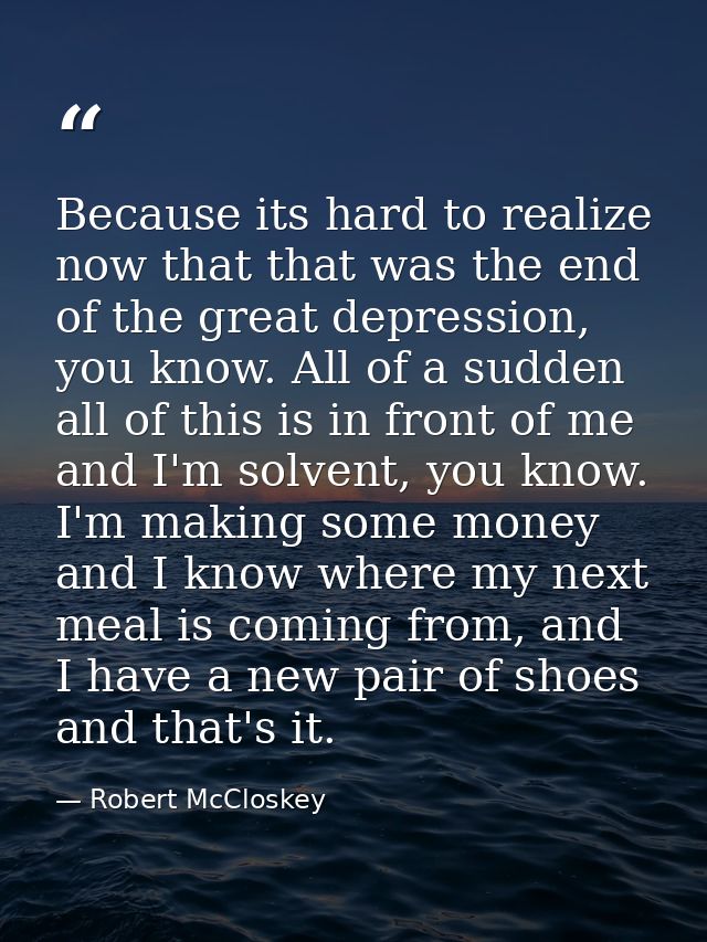 Because its hard to realize now that that was the end of the great depression, you know. All of a sudden all of this is  — Robert McCloskey